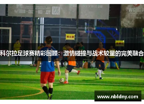 科尔拉足球赛精彩回顾：激情碰撞与战术较量的完美融合