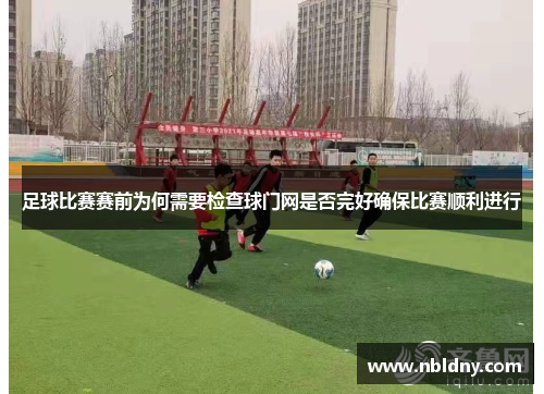 足球比赛赛前为何需要检查球门网是否完好确保比赛顺利进行