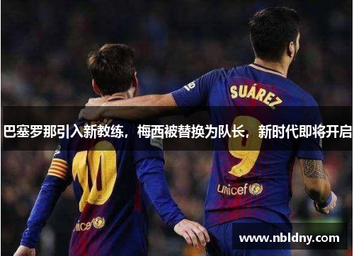 巴塞罗那引入新教练，梅西被替换为队长，新时代即将开启