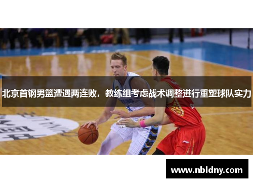 北京首钢男篮遭遇两连败，教练组考虑战术调整进行重塑球队实力